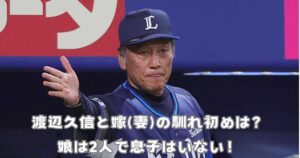 渡辺久信と嫁(妻)の馴れ初めは？娘は2人で息子はいない！